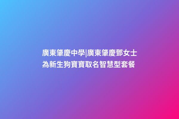 廣東肇慶中學|廣東肇慶鄧女士為新生狗寶寶取名智慧型套餐-第1張-公司起名-玄機派